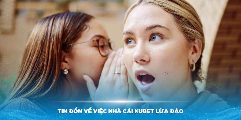 Các tin đồn về việc nhà cái Kubet lừa đảo các thành viên